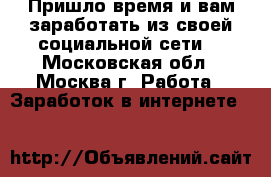 Пришло время и вам заработать из своей социальной сети! - Московская обл., Москва г. Работа » Заработок в интернете   